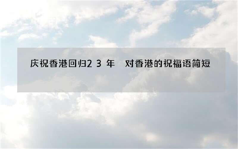庆祝香港回归23年 对香港的祝福语简短